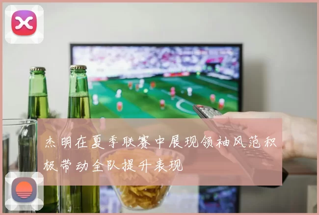 杰明在夏季联赛中展现领袖风范积极带动全队提升表现