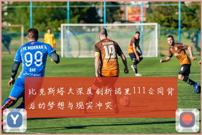 比克斯塔夫深度剖析诺里111合同背后的梦想与现实冲突