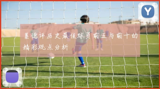 基德评历史最佳球员前五与前十的精彩观点分析