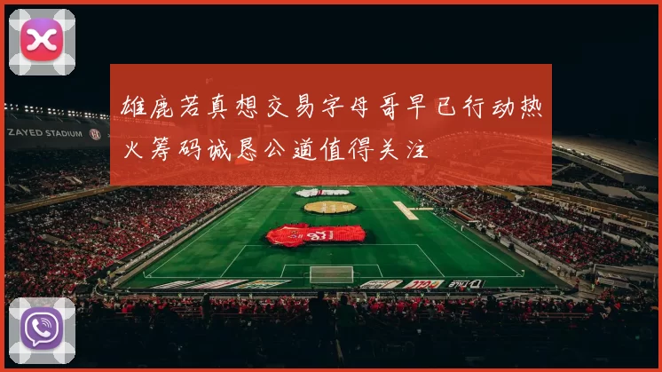 雄鹿若真想交易字母哥早已行动热火筹码诚恳公道值得关注