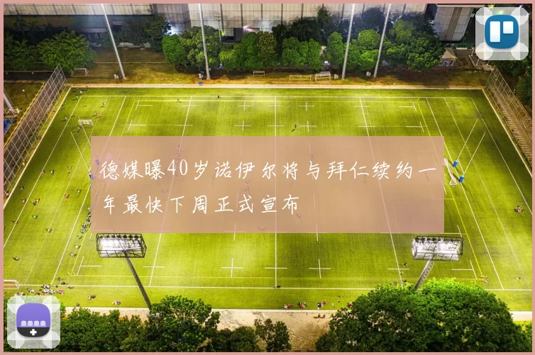 德媒曝40岁诺伊尔将与拜仁续约一年最快下周正式宣布