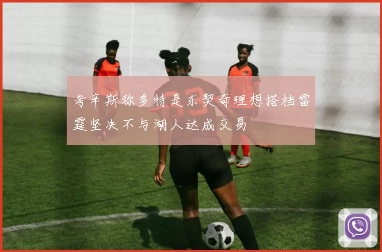 考辛斯称多特是东契奇理想搭档雷霆坚决不与湖人达成交易