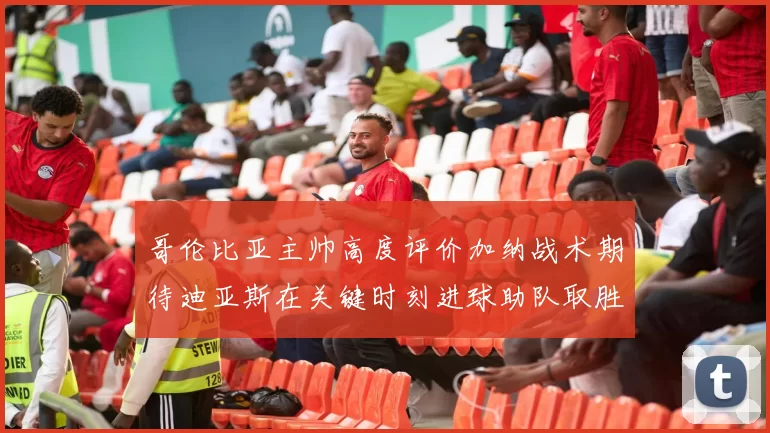 哥伦比亚主帅高度评价加纳战术期待迪亚斯在关键时刻进球助队取胜
