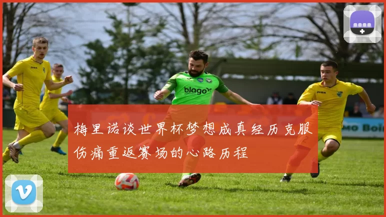 梅里诺谈世界杯梦想成真经历克服伤痛重返赛场的心路历程
