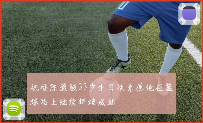 祝福陈盈骏33岁生日快乐愿他在篮球路上继续辉煌成就