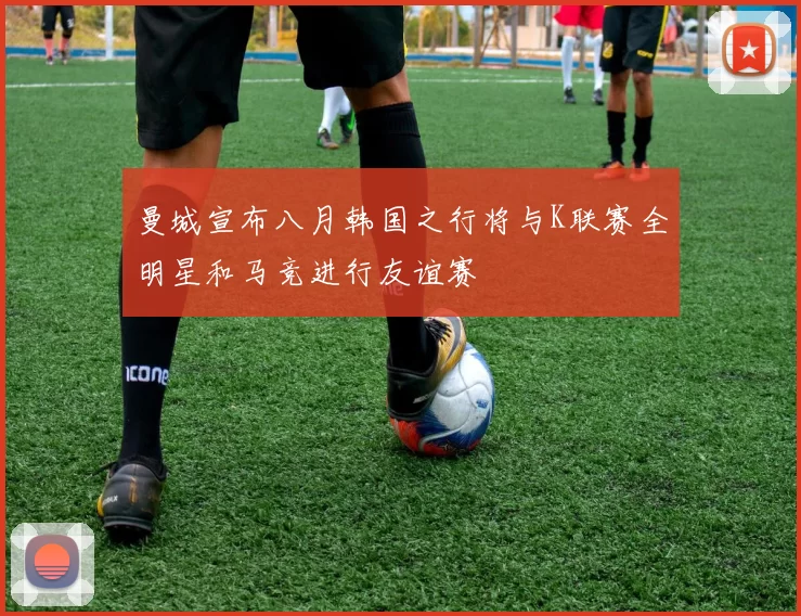 曼城宣布八月韩国之行将与K联赛全明星和马竞进行友谊赛