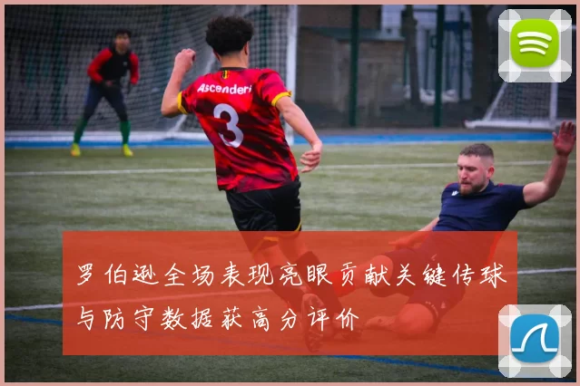 罗伯逊全场表现亮眼贡献关键传球与防守数据获高分评价