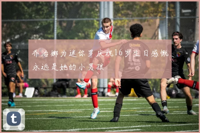乔治娜为迷你罗庆祝16岁生日感慨永远是她的小男孩
