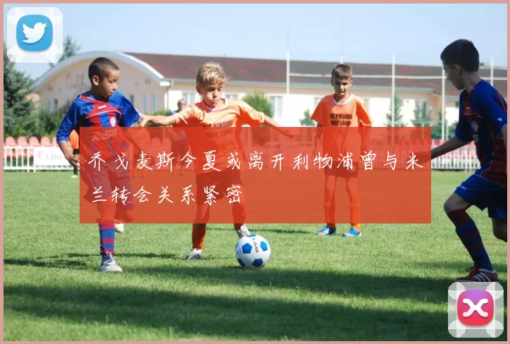 乔戈麦斯今夏或离开利物浦曾与米兰转会关系紧密