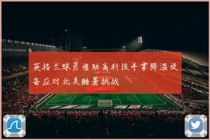英格兰球员借助高科技手掌降温设备应对北美酷暑挑战