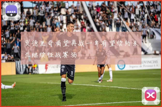莫德里奇渴望再战一年有望续约米兰继续征战赛场