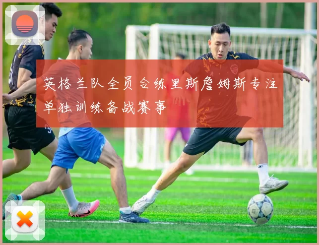 英格兰队全员合练里斯詹姆斯专注单独训练备战赛事