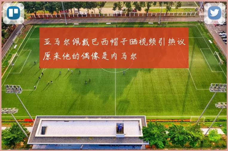 亚马尔佩戴巴西帽子晒视频引热议原来他的偶像是内马尔