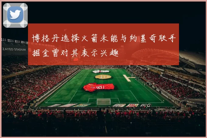 博格丹选择火箭未能与约基奇联手掘金曾对其表示兴趣