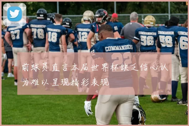 前球员直言本届世界杯缺乏信心认为难以呈现精彩表现