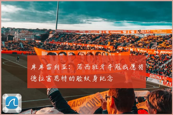 库库雷利亚：若西班牙夺冠我愿将德拉富恩特的脸纹身纪念