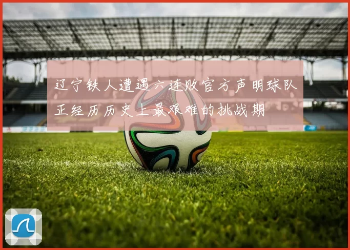 辽宁铁人遭遇六连败官方声明球队正经历历史上最艰难的挑战期