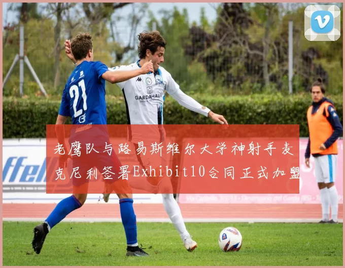 老鹰队与路易斯维尔大学神射手麦克尼利签署Exhibit10合同正式加盟