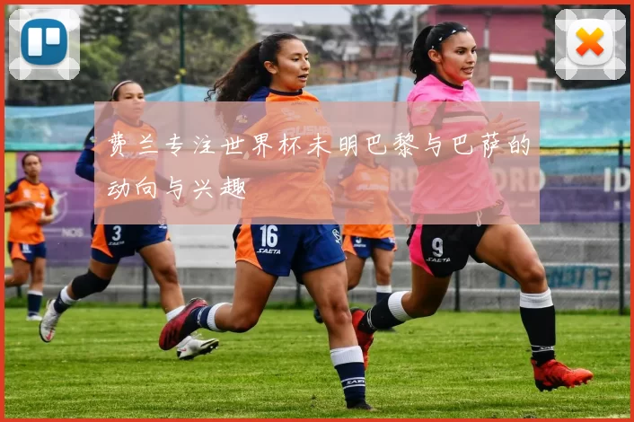 费兰专注世界杯未明巴黎与巴萨的动向与兴趣