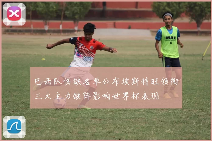 巴西队伤缺名单公布埃斯特旺领衔三大主力缺阵影响世界杯表现