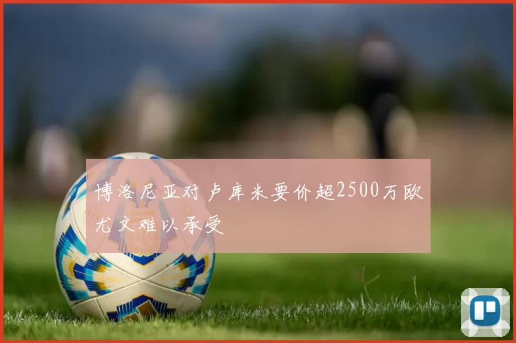 博洛尼亚对卢库米要价超2500万欧尤文难以承受