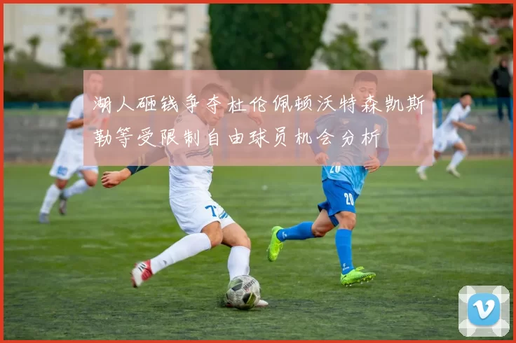 湖人砸钱争夺杜伦佩顿沃特森凯斯勒等受限制自由球员机会分析