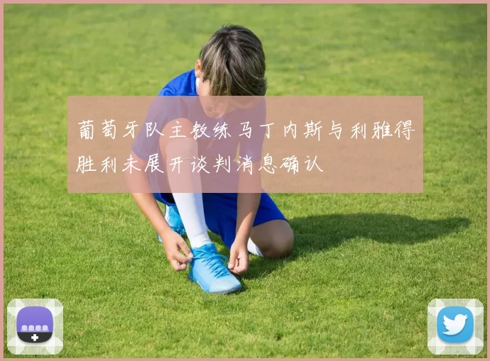 葡萄牙队主教练马丁内斯与利雅得胜利未展开谈判消息确认