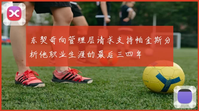 东契奇向管理层请求支持帕金斯分析他职业生涯的最后三四年