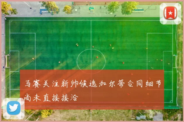马赛关注新帅候选加尔蒂合同细节尚未直接接洽