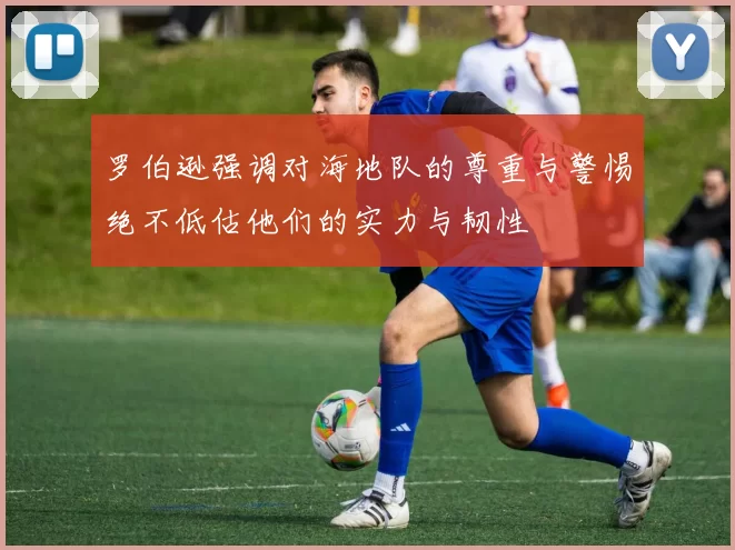 罗伯逊强调对海地队的尊重与警惕绝不低估他们的实力与韧性