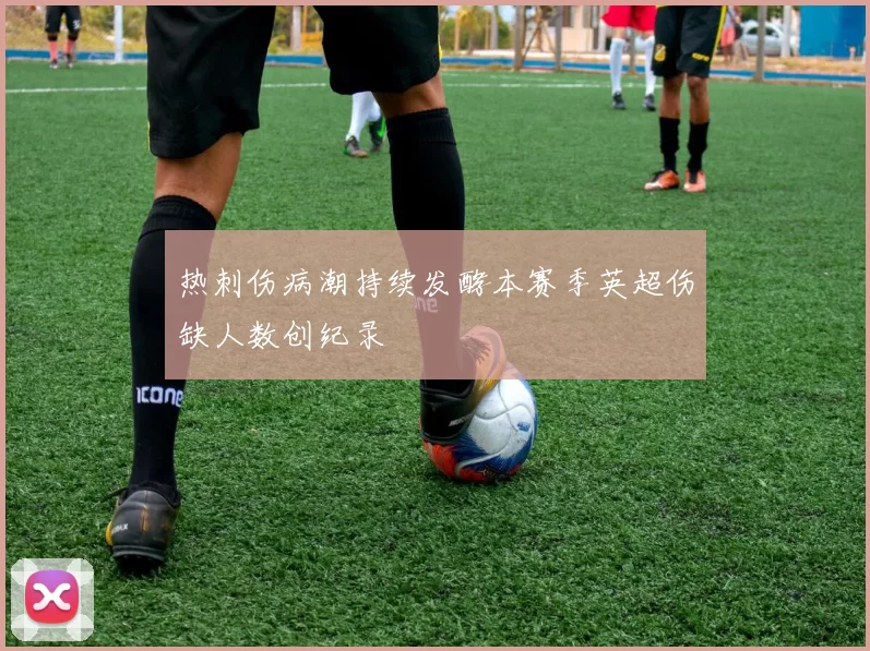 热刺伤病潮持续发酵本赛季英超伤缺人数创纪录