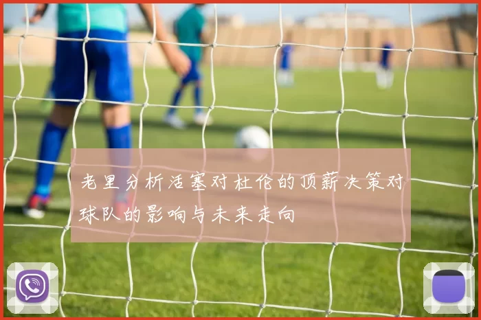 老里分析活塞对杜伦的顶薪决策对球队的影响与未来走向